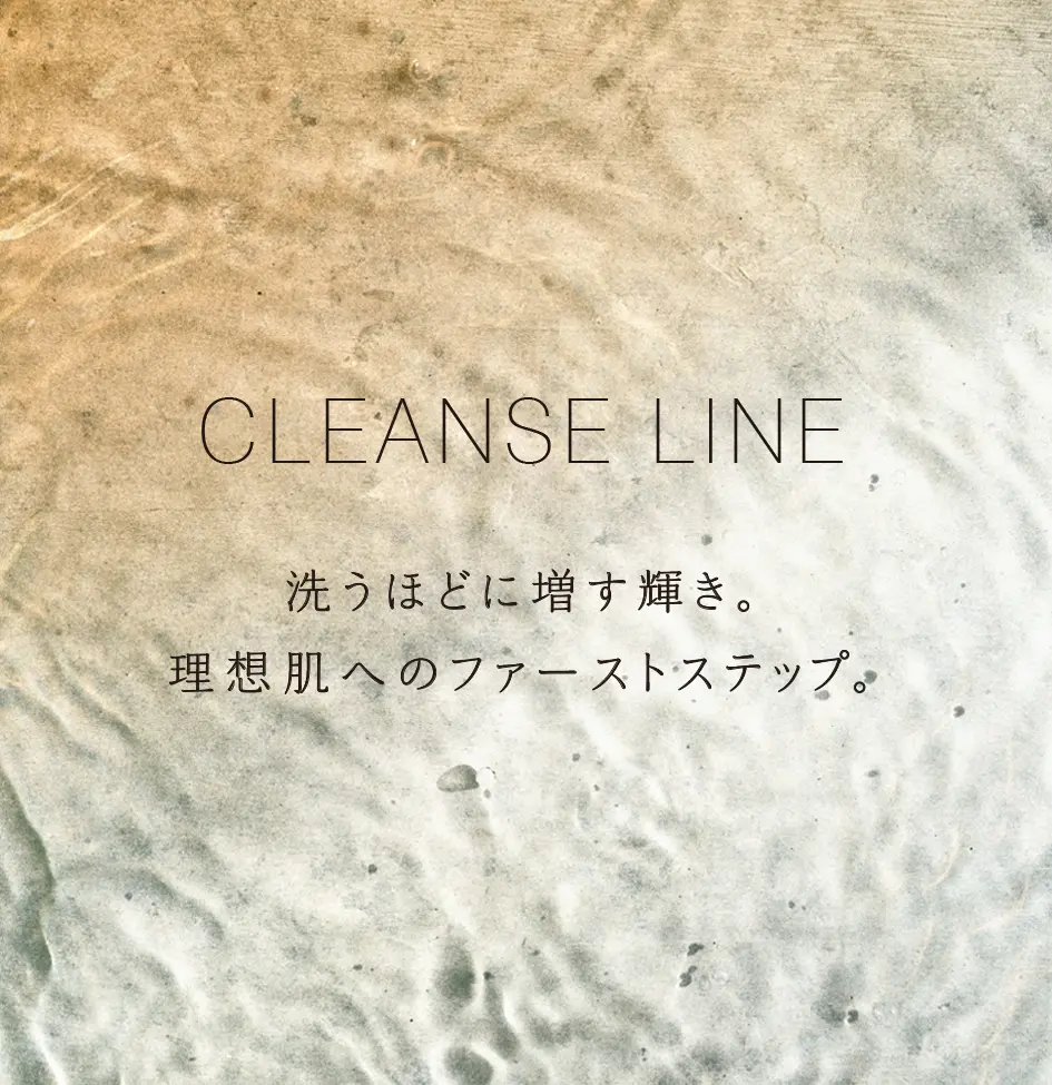 CLEANSE LINE 洗うほどに増す輝き。理想肌へのファーストステップ。