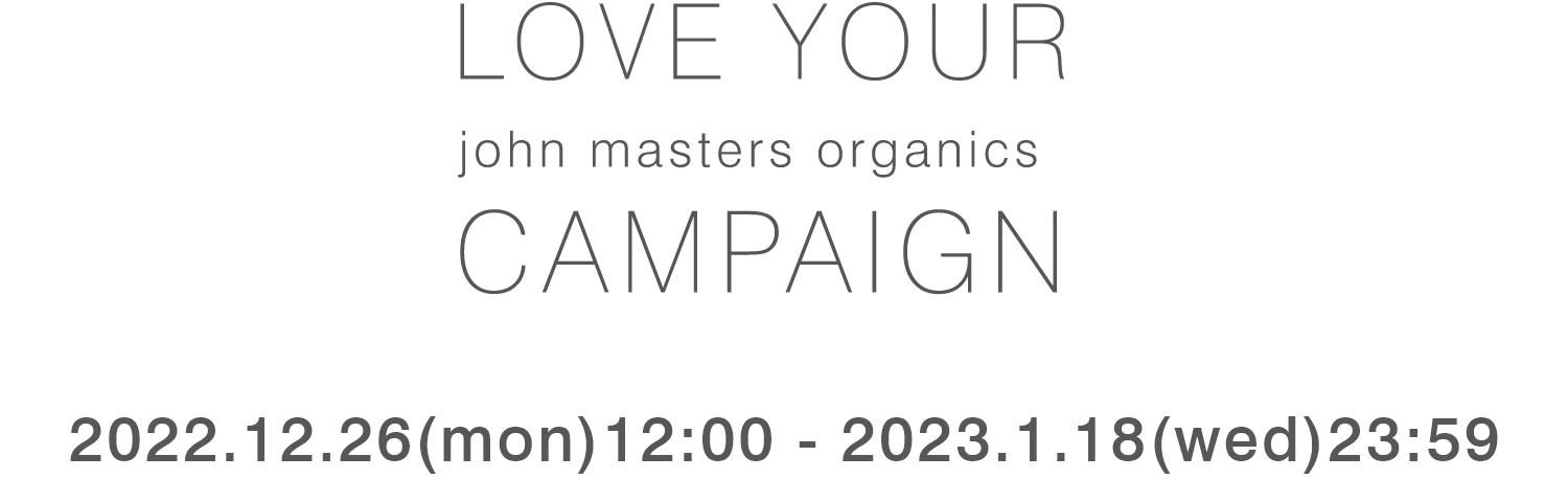 LOVE YOUR john masters organics CAMPAIGN 2022.12.26(mon) - 2023.1.18(wed)
