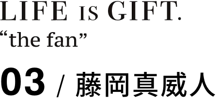 LIFE IS GIFT. 03 / 藤岡真威人